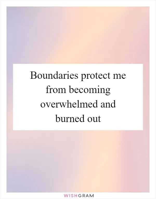 Boundaries protect me from becoming overwhelmed and burned out
