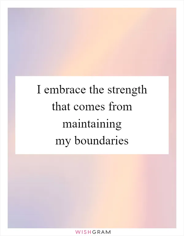 I embrace the strength that comes from maintaining my boundaries