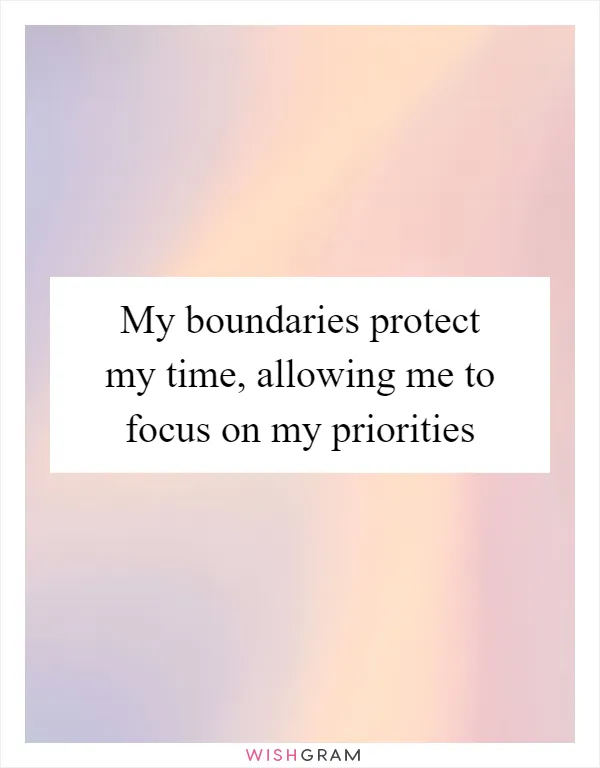 My boundaries protect my time, allowing me to focus on my priorities