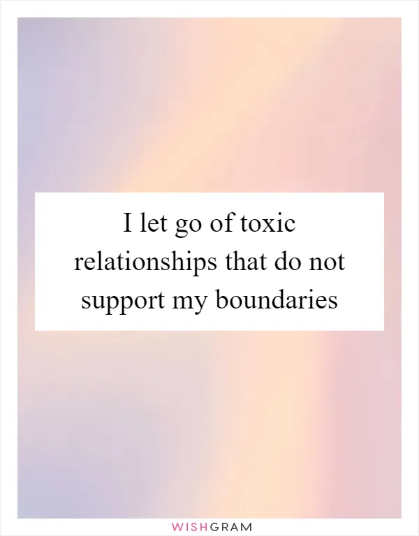 I let go of toxic relationships that do not support my boundaries