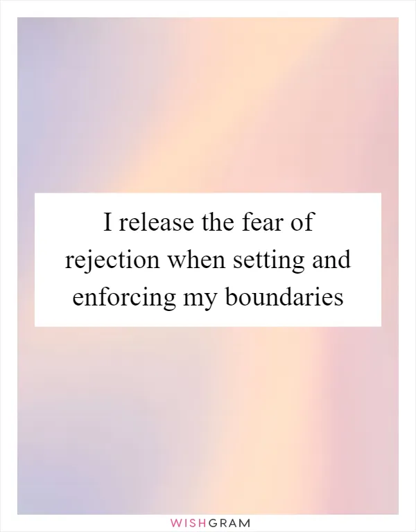 I release the fear of rejection when setting and enforcing my boundaries