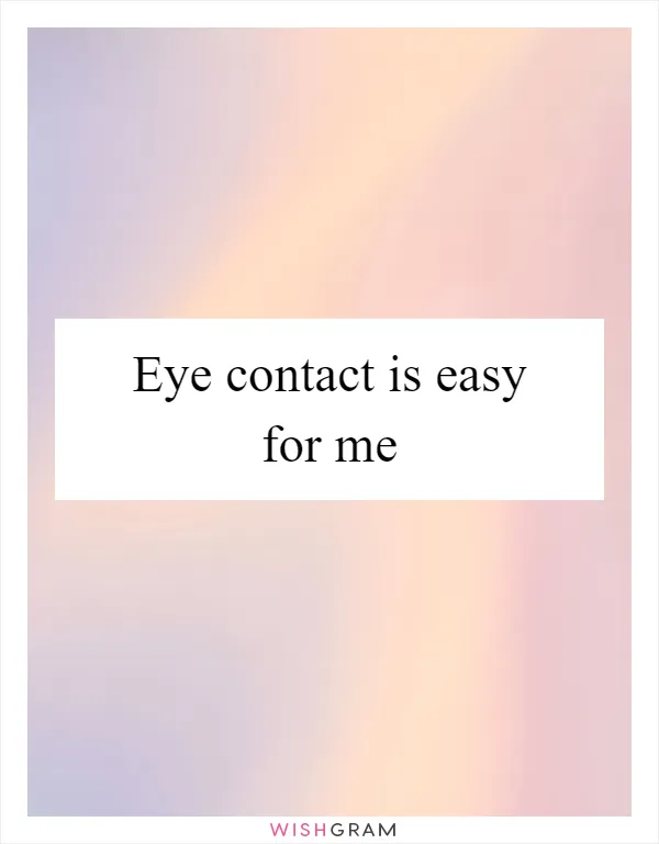 Eye contact is easy for me