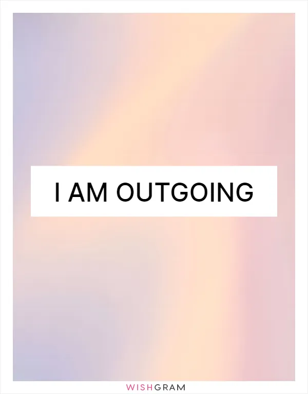 I am outgoing