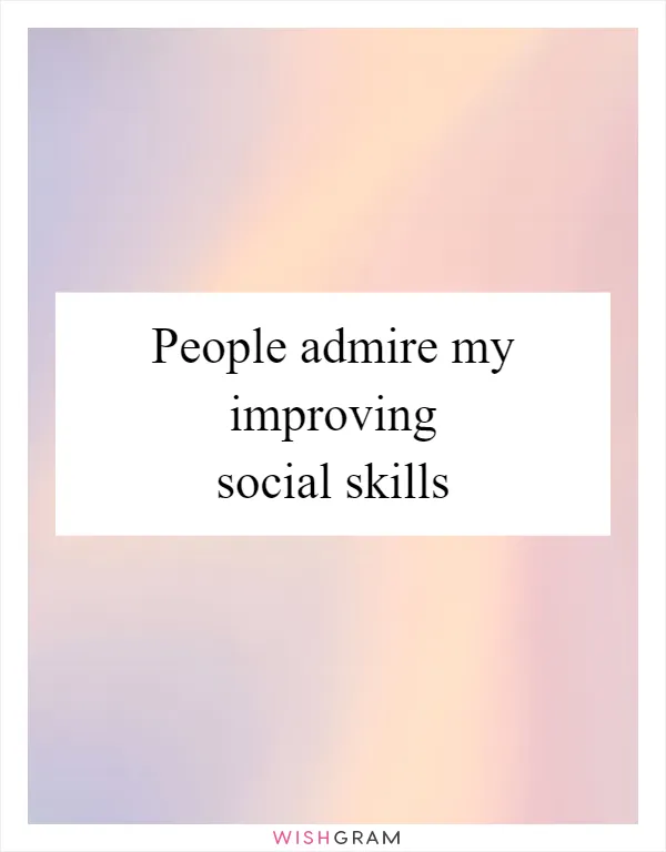 People admire my improving social skills
