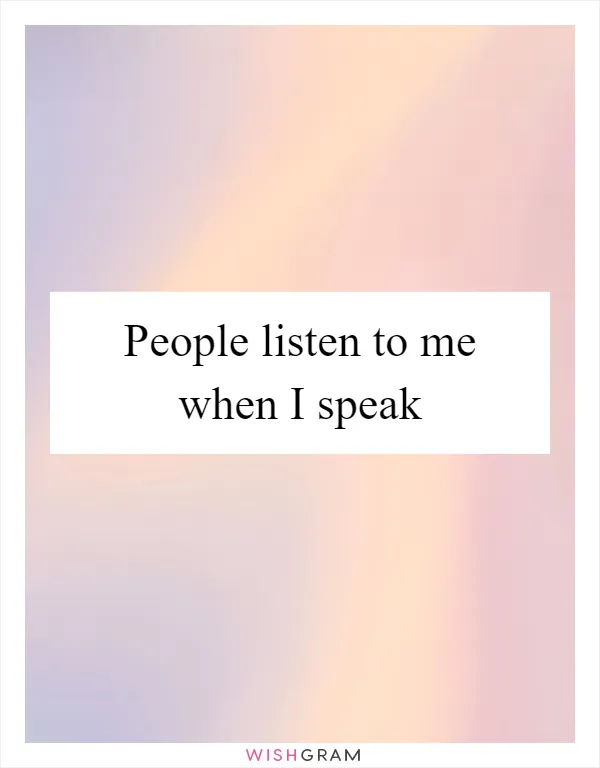 People listen to me when I speak