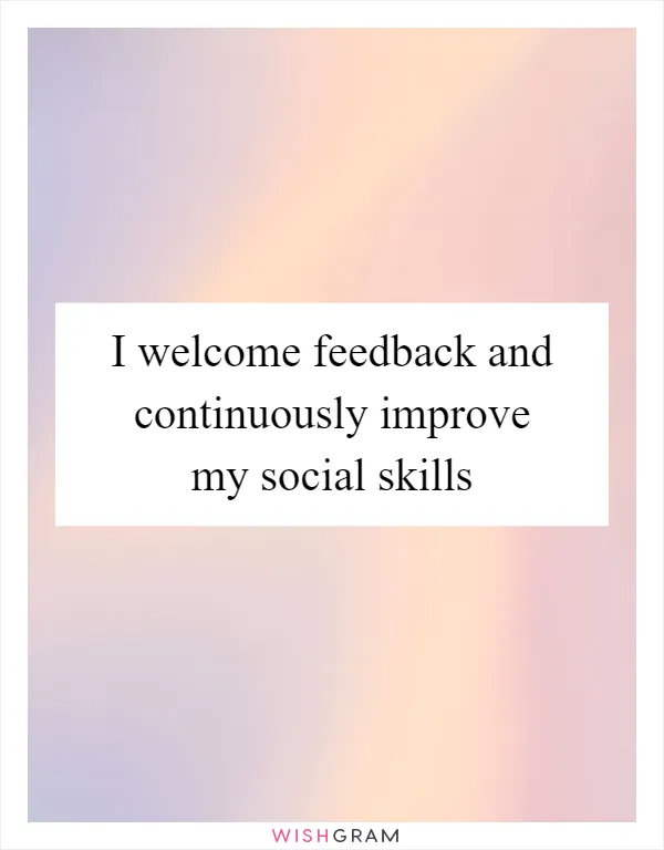 I welcome feedback and continuously improve my social skills