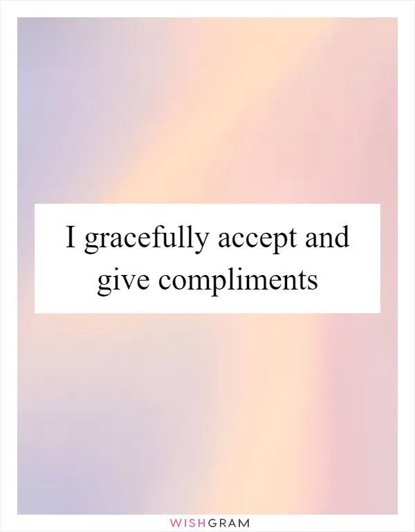 I gracefully accept and give compliments