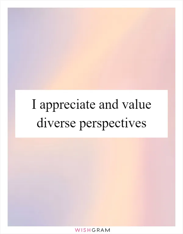 I appreciate and value diverse perspectives