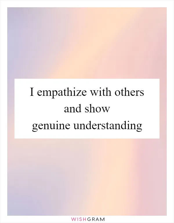 I empathize with others and show genuine understanding