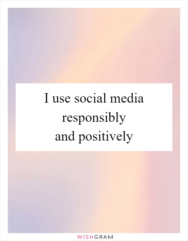 I use social media responsibly and positively