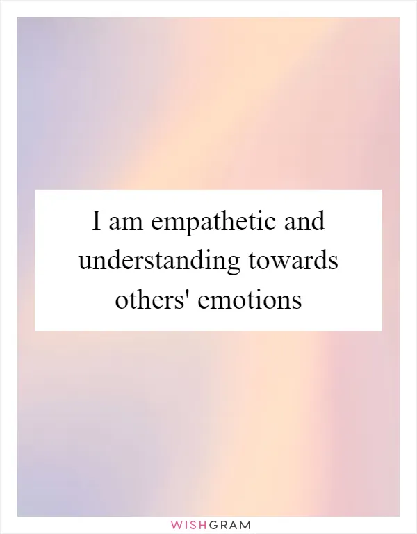 I am empathetic and understanding towards others' emotions