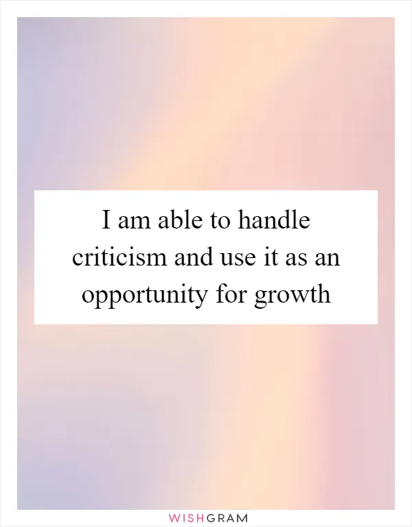 I am able to handle criticism and use it as an opportunity for growth