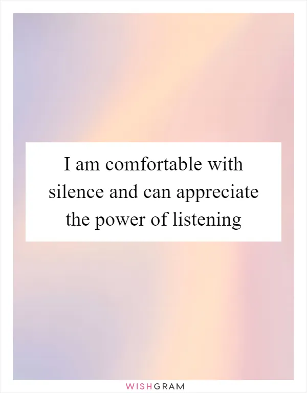 I am comfortable with silence and can appreciate the power of listening