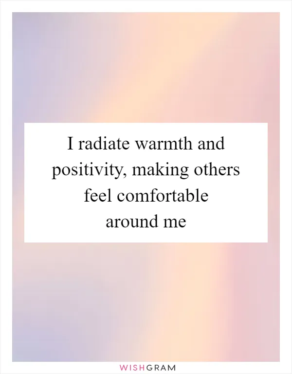 I radiate warmth and positivity, making others feel comfortable around me