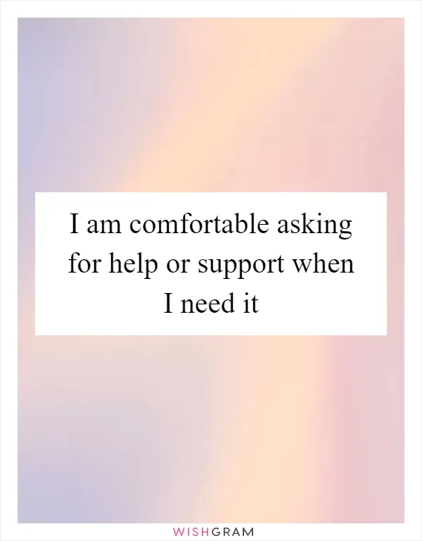 I am comfortable asking for help or support when I need it