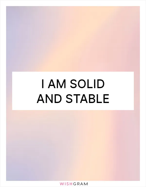I am solid and stable