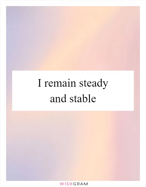 I remain steady and stable