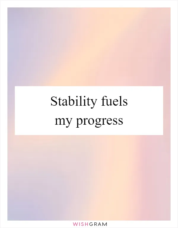 Stability fuels my progress