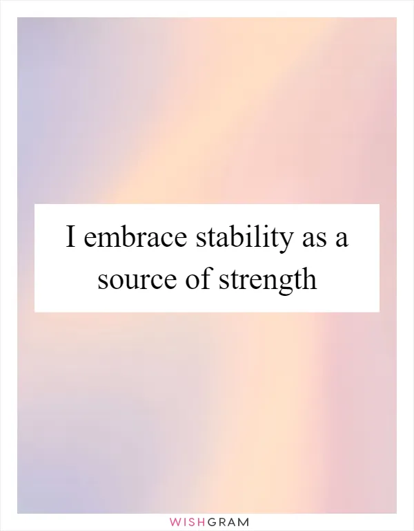 I embrace stability as a source of strength