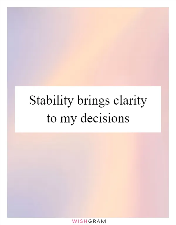 Stability brings clarity to my decisions