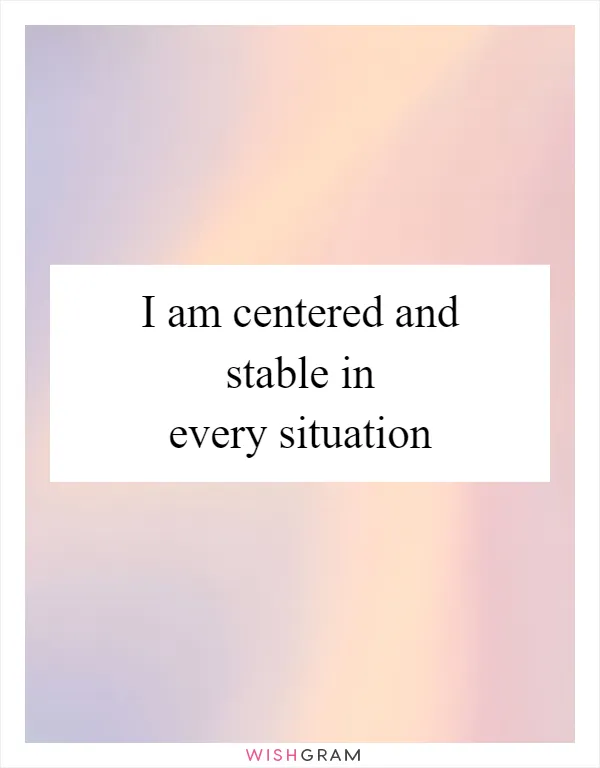 I am centered and stable in every situation