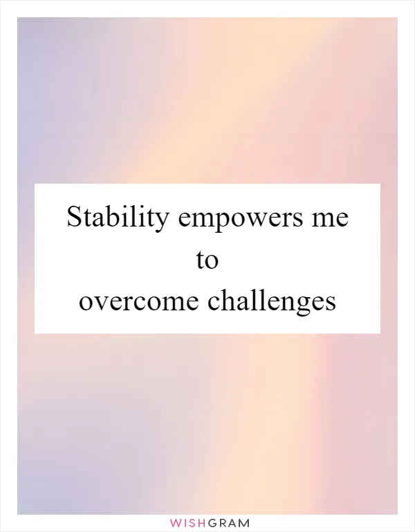 Stability empowers me to overcome challenges