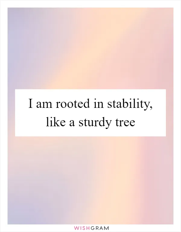 I am rooted in stability, like a sturdy tree