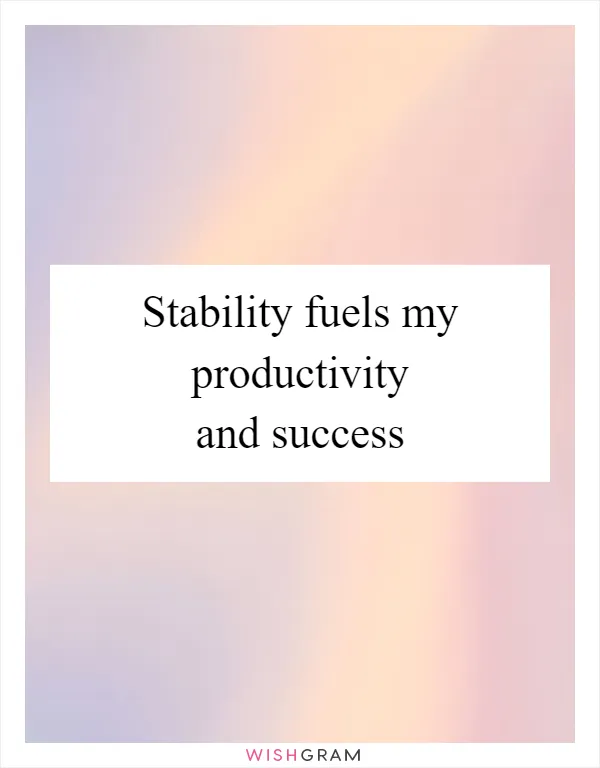 Stability fuels my productivity and success