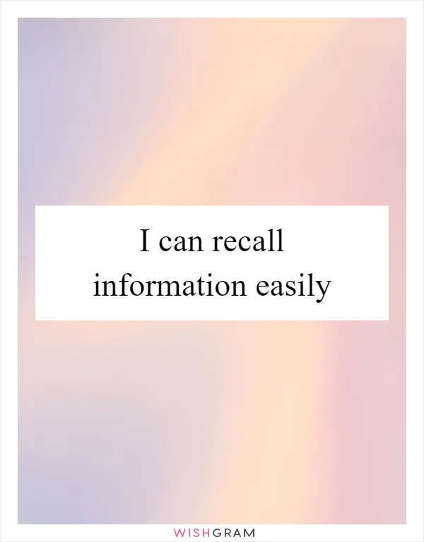 I can recall information easily