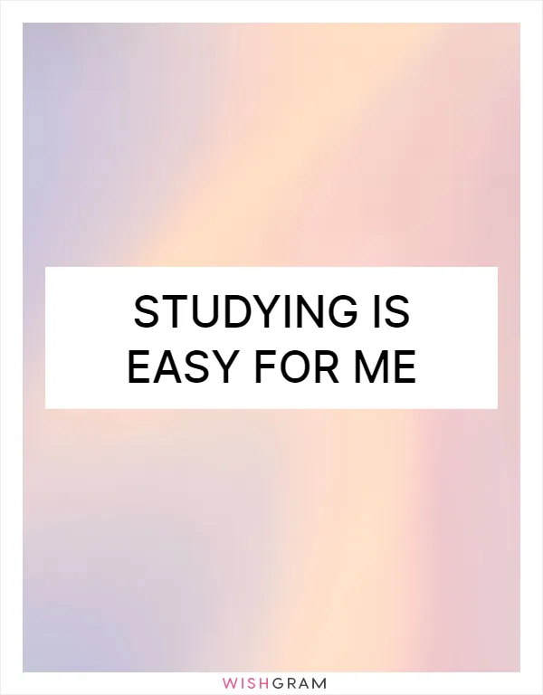 Studying is easy for me