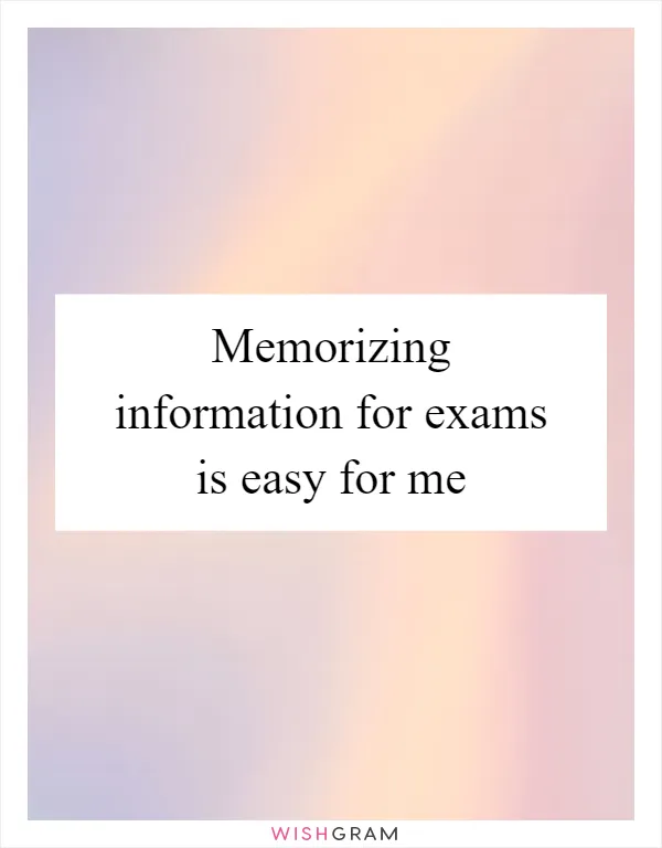 Memorizing information for exams is easy for me