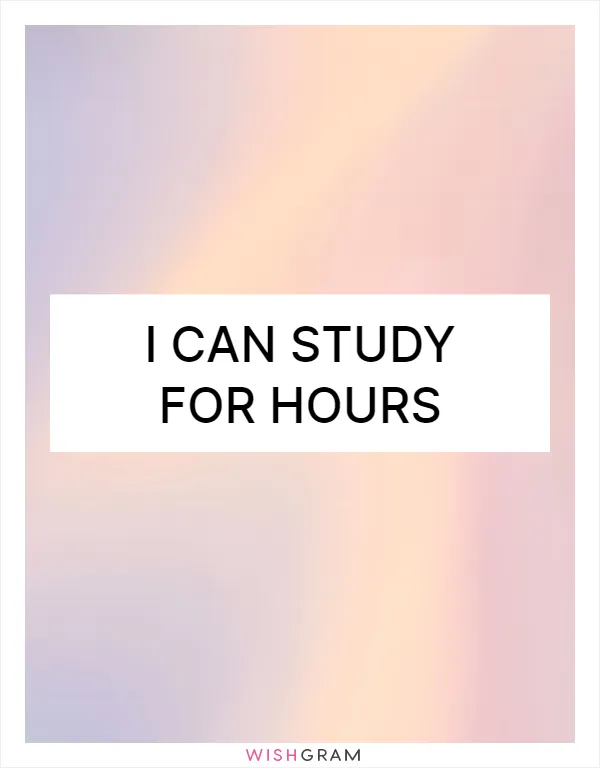 I can study for hours