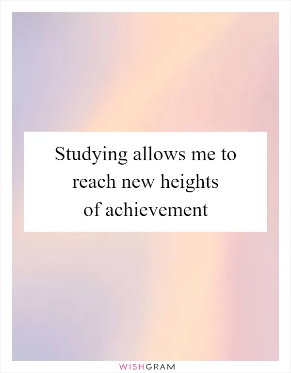 Studying allows me to reach new heights of achievement