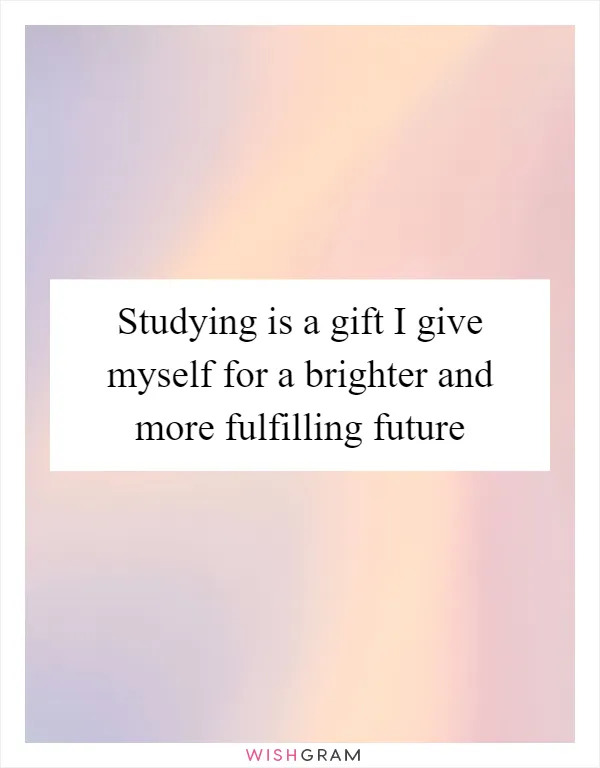Studying is a gift I give myself for a brighter and more fulfilling future