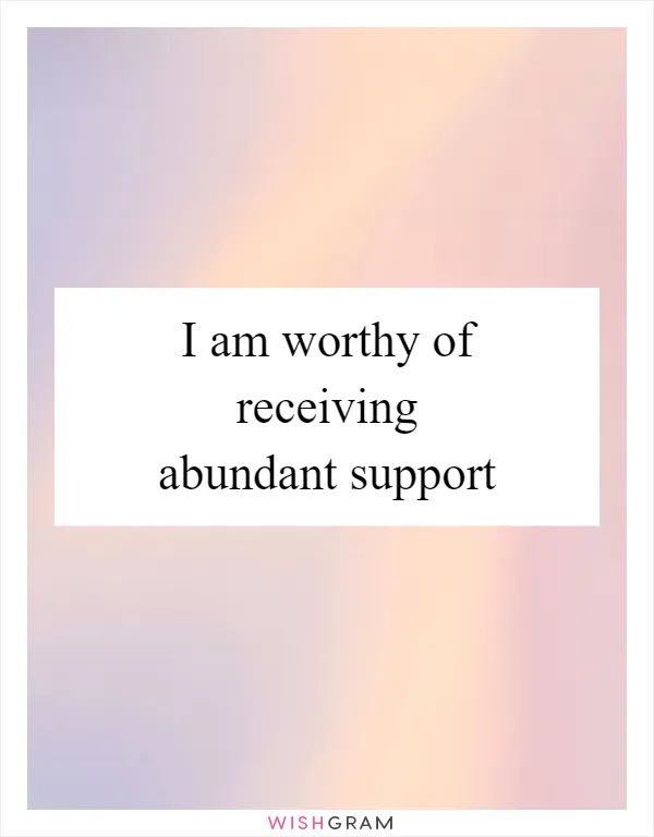 I am worthy of receiving abundant support