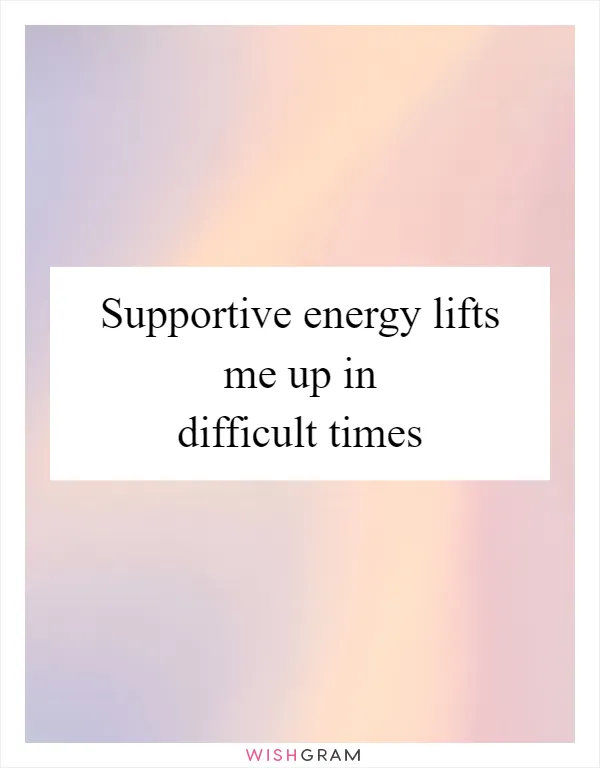 Supportive energy lifts me up in difficult times