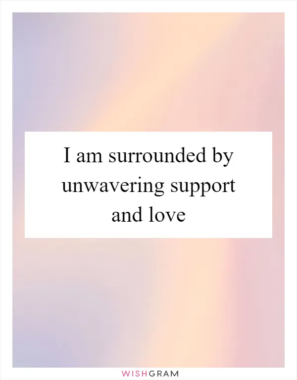I am surrounded by unwavering support and love