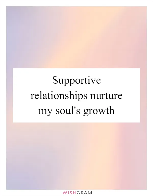 Supportive relationships nurture my soul's growth
