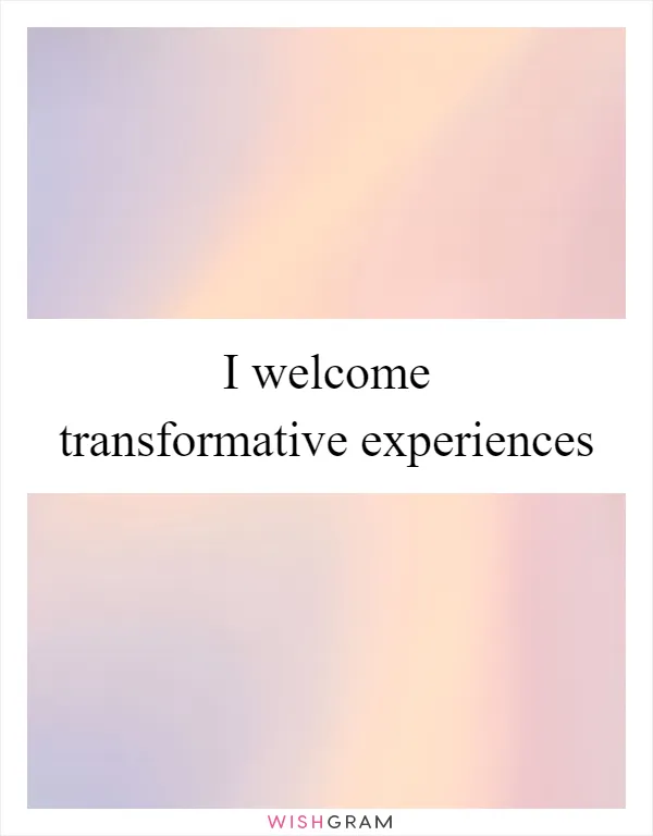I welcome transformative experiences