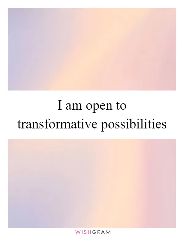 I am open to transformative possibilities