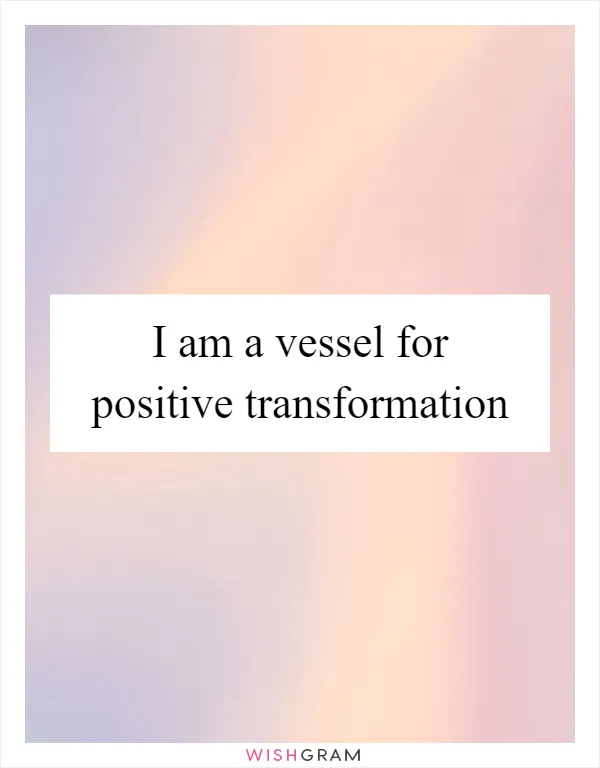 I am a vessel for positive transformation