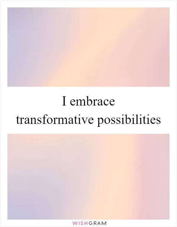 I embrace transformative possibilities