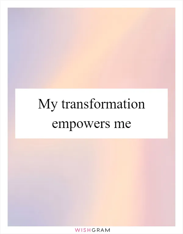 My transformation empowers me