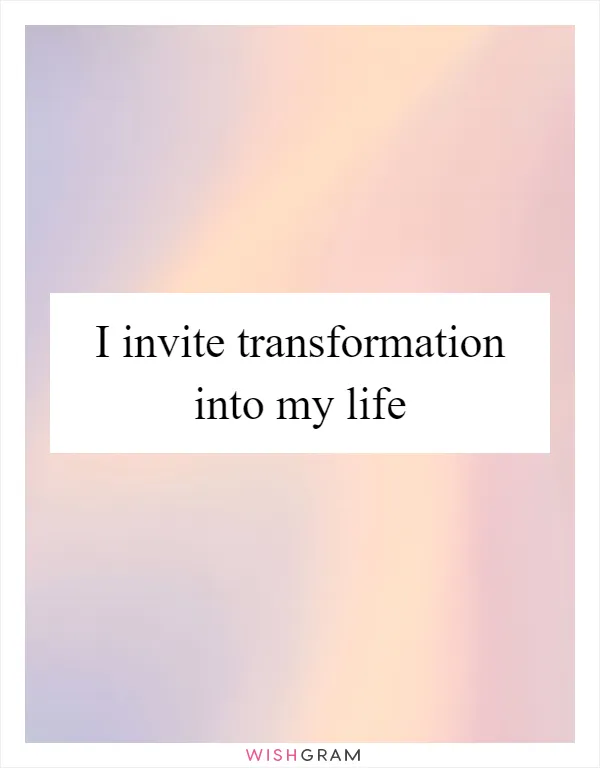 I invite transformation into my life