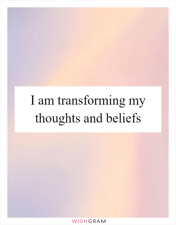 I am transforming my thoughts and beliefs