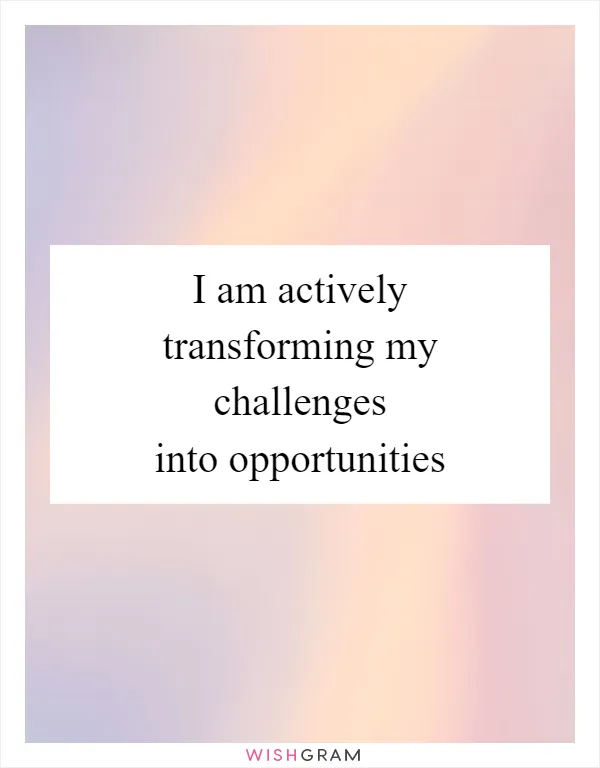 I am actively transforming my challenges into opportunities