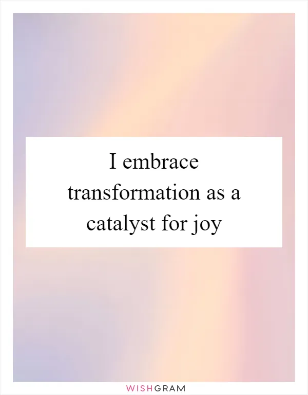 I embrace transformation as a catalyst for joy