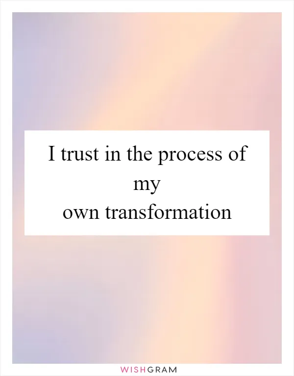 I trust in the process of my own transformation