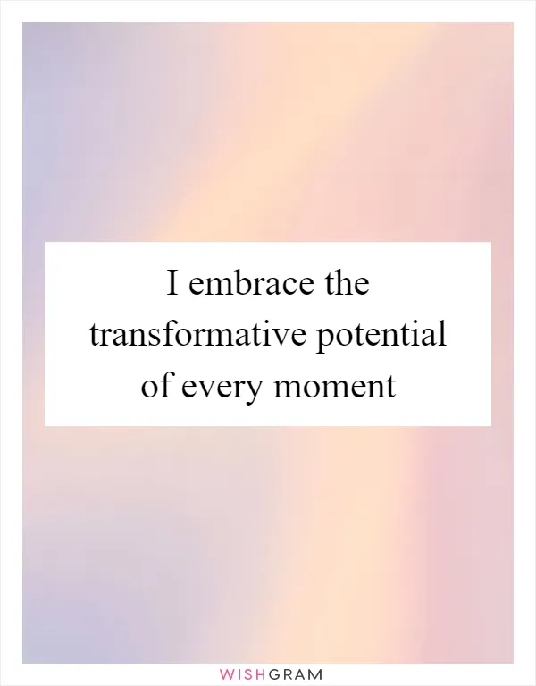 I embrace the transformative potential of every moment