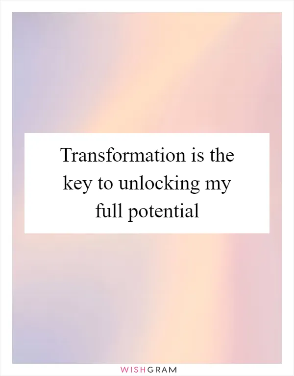 Transformation is the key to unlocking my full potential